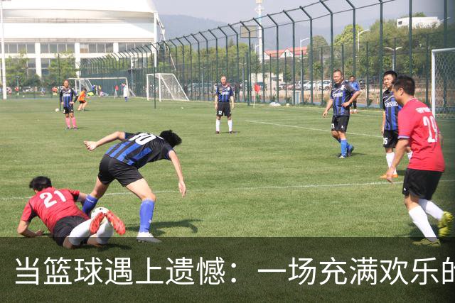 当篮球遇上遗憾：一场充满欢乐的较量